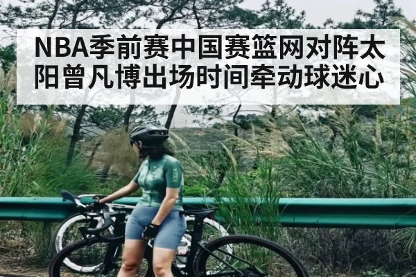 NBA季前赛中国赛篮网对阵太阳曾凡博出场时间牵动球迷心