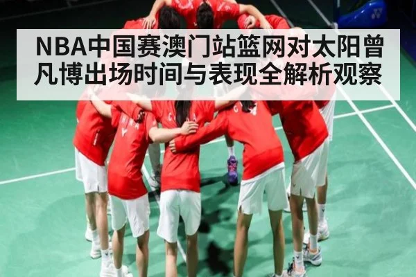NBA中国赛澳门站篮网对太阳曾凡博出场时间与表现全解析观察