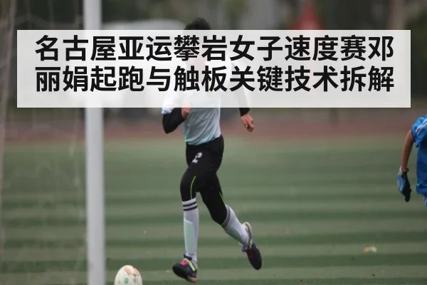 名古屋亚运攀岩女子速度赛邓丽娟起跑与触板关键技术拆解