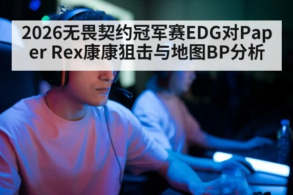 2026无畏契约冠军赛EDG对Paper Rex康康狙击与地图BP分析