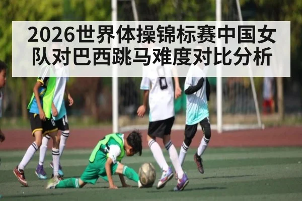 2026世界体操锦标赛中国女队对巴西跳马难度对比分析