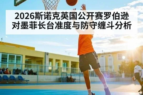 2026斯诺克英国公开赛罗伯逊对墨菲长台准度与防守缠斗分析